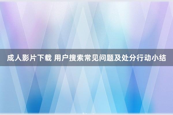 成人影片下载 用户搜索常见问题及处分行动小结