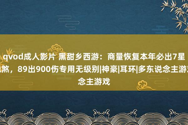 qvod成人影片 黑甜乡西游：商量恢复本年必出7星地煞，89出900伤专用无级别|神豪|耳环|多东说念主游戏