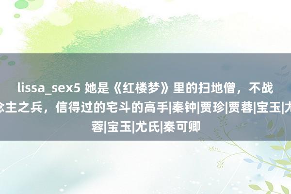 lissa_sex5 她是《红楼梦》里的扫地僧，不战而屈东说念主之兵，信得过的宅斗的高手|秦钟|贾珍|贾蓉|宝玉|尤氏|秦可卿