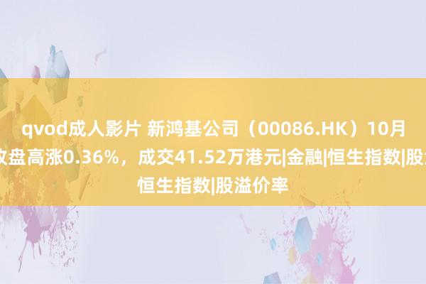 qvod成人影片 新鸿基公司（00086.HK）10月31日收盘高涨0.36%，成交41.52万港元|金融|恒生指数|股溢价率