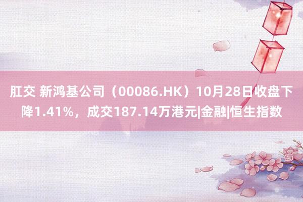 肛交 新鸿基公司（00086.HK）10月28日收盘下降1.41%，成交187.14万港元|金融|恒生指数