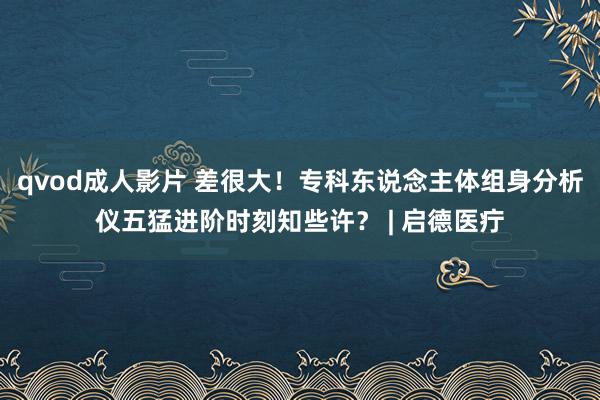 qvod成人影片 差很大！专科东说念主体组身分析仪五猛进阶时刻知些许？ | 启德医疔