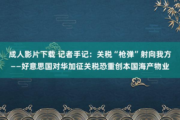 成人影片下载 记者手记：关税“枪弹”射向我方——好意思国对华加征关税恐重创本国海产物业