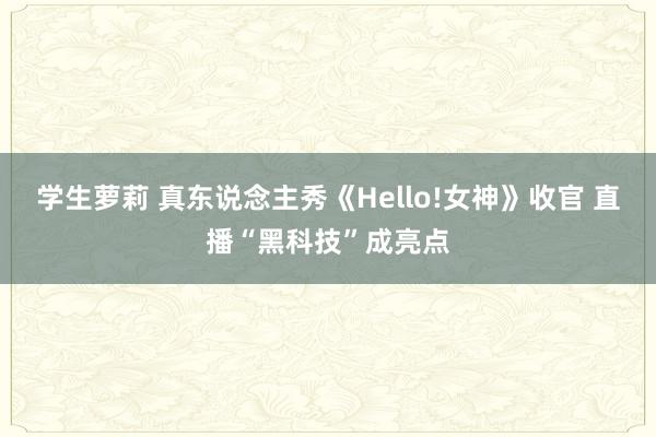 学生萝莉 真东说念主秀《Hello!女神》收官 直播“黑科技”成亮点