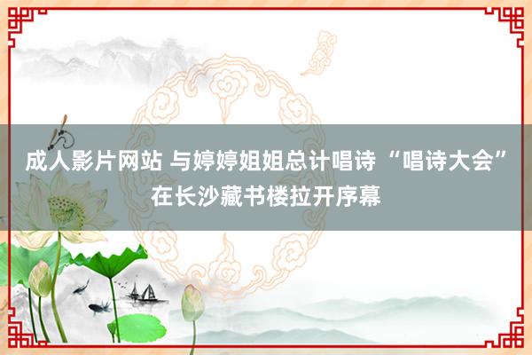 成人影片网站 与婷婷姐姐总计唱诗 “唱诗大会”在长沙藏书楼拉开序幕