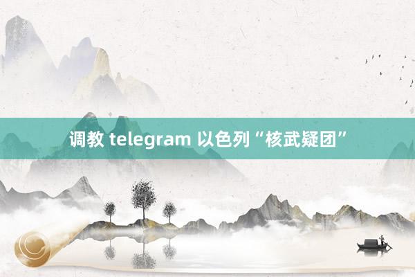 调教 telegram 以色列“核武疑团”