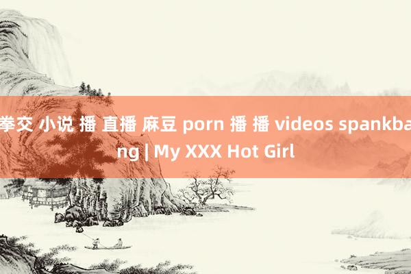 拳交 小说 播 直播 麻豆 porn 播 播 videos spankbang | My XXX Hot Girl