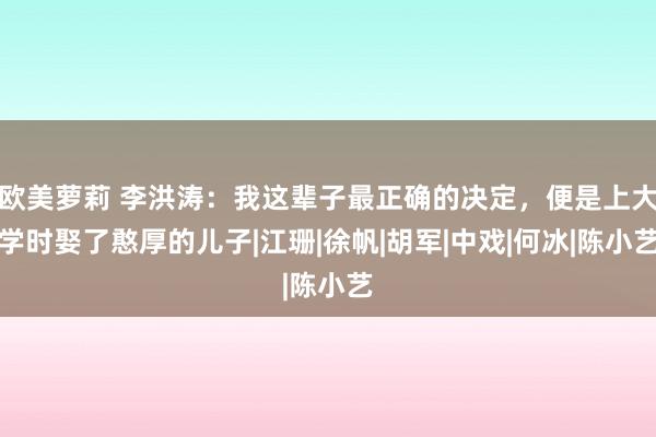 欧美萝莉 李洪涛：我这辈子最正确的决定，便是上大学时娶了憨厚的儿子|江珊|徐帆|胡军|中戏|何冰|陈小艺