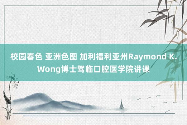 校园春色 亚洲色图 加利福利亚州Raymond K.Wong博士驾临口腔医学院讲课