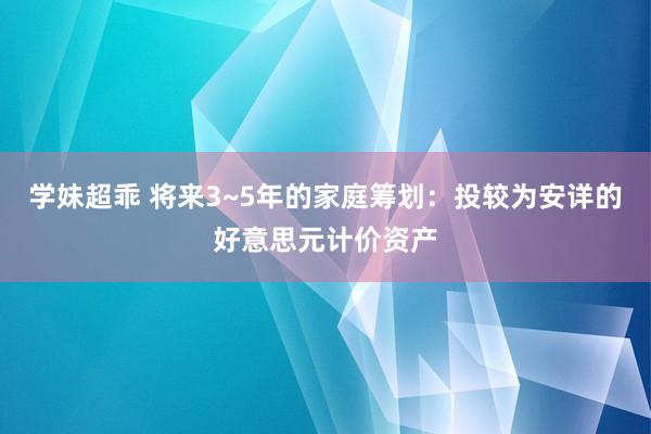 学妹超乖 将来3~5年的家庭筹划：投较为安详的好意思元计价资产